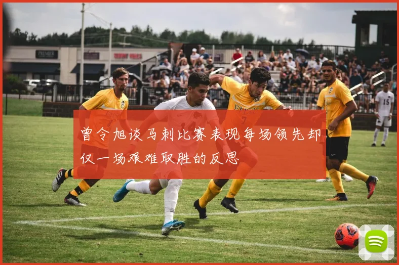 曾令旭谈马刺比赛表现每场领先却仅一场艰难取胜的反思