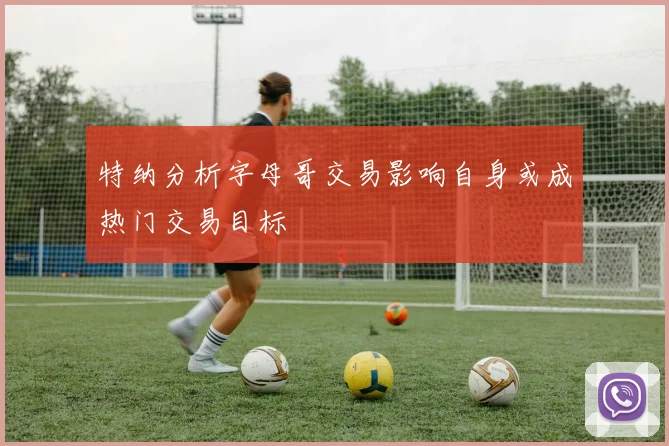 特纳分析字母哥交易影响自身或成热门交易目标