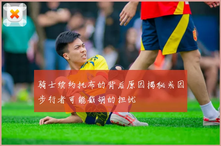骑士续约托布的背后原因揭秘或因步行者可能截胡的担忧