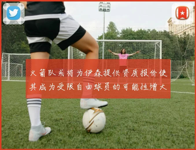 火箭队或将为伊森提供资质报价使其成为受限自由球员的可能性增大