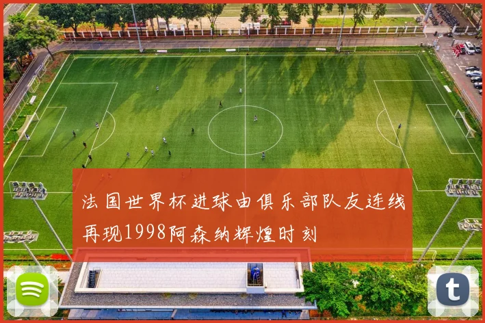 法国世界杯进球由俱乐部队友连线再现1998阿森纳辉煌时刻