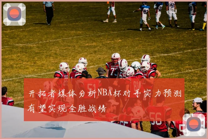 开拓者媒体分析NBA杯对手实力预测有望实现全胜战绩
