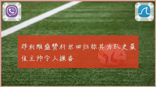 邓利维盛赞科尔回归称其为队史最佳主帅令人振奋
