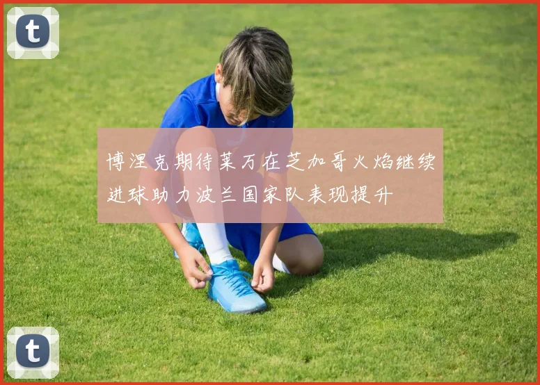 博涅克期待莱万在芝加哥火焰继续进球助力波兰国家队表现提升