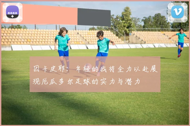 因卡皮耶：年轻的我将全力以赴展现厄瓜多尔足球的实力与潜力