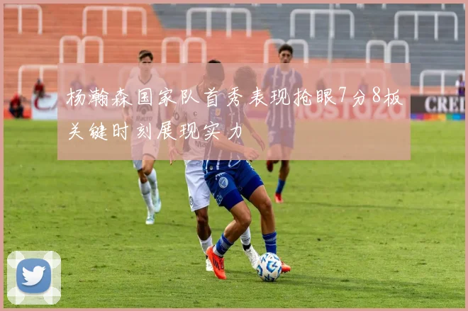 杨瀚森国家队首秀表现抢眼7分8板关键时刻展现实力