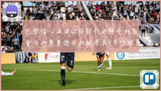 巴黎信心满满欲同时引进阿克利乌舍与迪奥曼德并积极寻求9号位球员