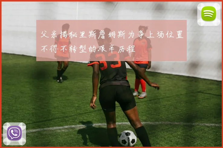 父亲揭秘里斯詹姆斯为争上场位置不得不转型的艰辛历程