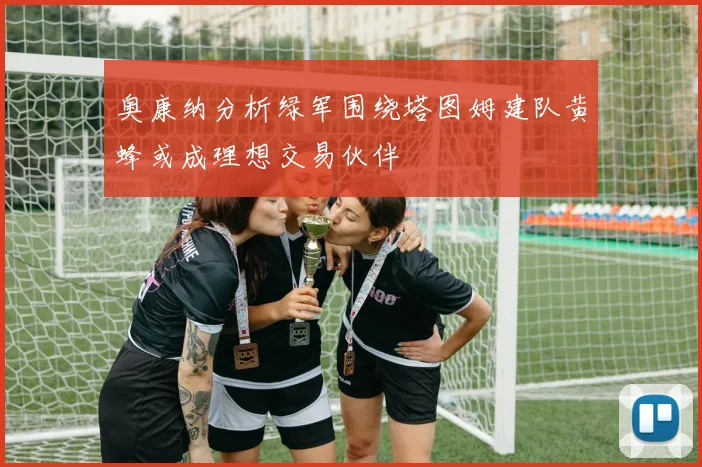 奥康纳分析绿军围绕塔图姆建队黄蜂或成理想交易伙伴