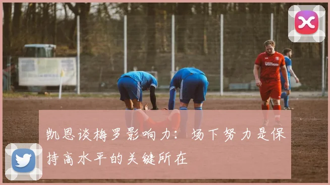 凯恩谈梅罗影响力：场下努力是保持高水平的关键所在