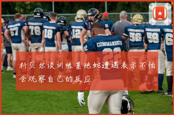 科贝尔谈训练基地蛇遭遇表示不怕会观察自己的反应