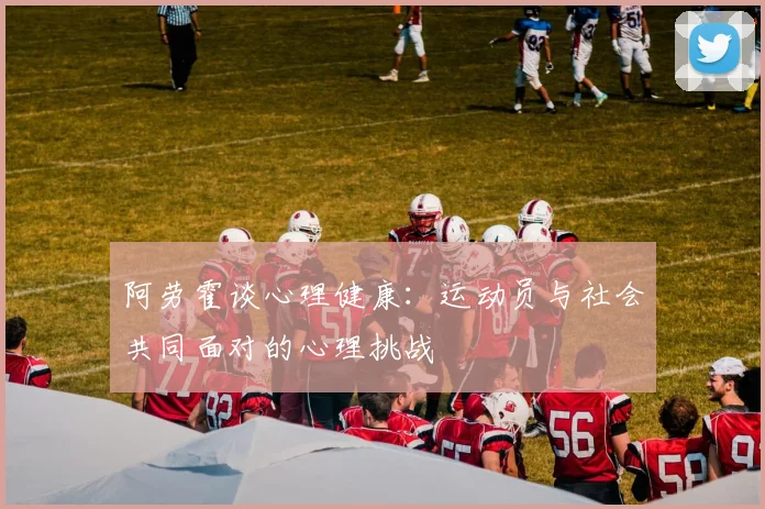 阿劳霍谈心理健康：运动员与社会共同面对的心理挑战