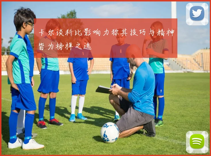 卡尔谈科比影响力称其技巧与精神皆为榜样之选