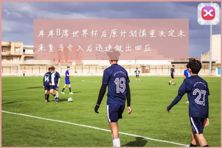 库库B席世界杯后原计划慎重决定未来皇马介入后迅速做出回应