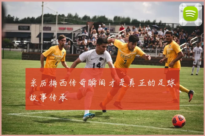 亲历梅西传奇瞬间才是真正的足球故事传承