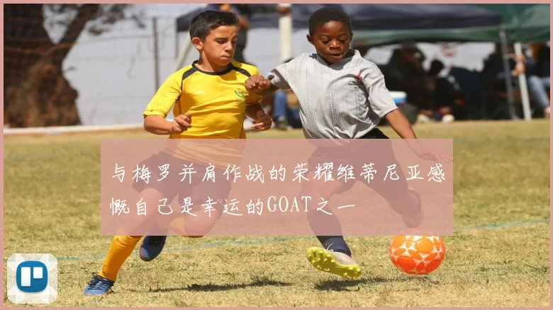 与梅罗并肩作战的荣耀维蒂尼亚感慨自己是幸运的GOAT之一