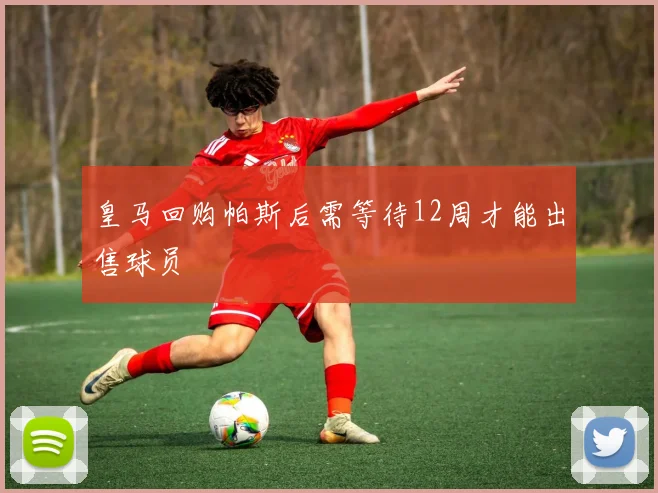皇马回购帕斯后需等待12周才能出售球员