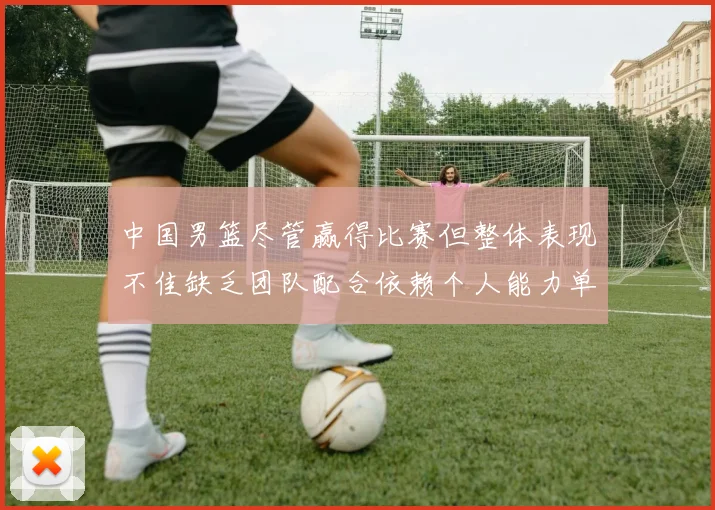 中国男篮尽管赢得比赛但整体表现不佳缺乏团队配合依赖个人能力单打成效有限